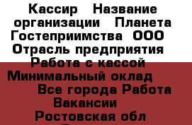 Кассир › Название организации ­ Планета Гостеприимства, ООО › Отрасль предприятия ­ Работа с кассой › Минимальный оклад ­ 15 000 - Все города Работа » Вакансии   . Ростовская обл.,Донецк г.